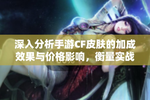 深入分析手游CF皮肤的加成效果与价格影响，衡量实战性能与性价比