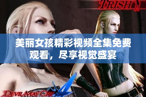 美丽女孩精彩视频全集免费观看，尽享视觉盛宴