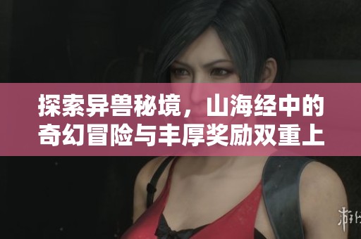 探索异兽秘境，山海经中的奇幻冒险与丰厚奖励双重上线