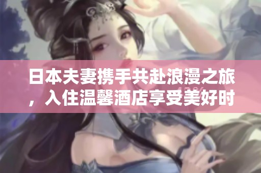 日本夫妻携手共赴浪漫之旅，入住温馨酒店享受美好时光