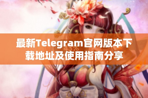 最新Telegram官网版本下载地址及使用指南分享