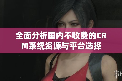 全面分析国内不收费的CRM系统资源与平台选择