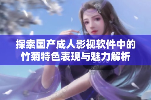 探索国产成人影视软件中的竹菊特色表现与魅力解析