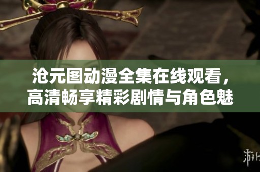沧元图动漫全集在线观看，高清畅享精彩剧情与角色魅力